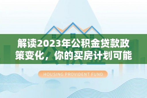 武功解读2023年公积金贷款政策变化，你的买房计划可能需要重新规划