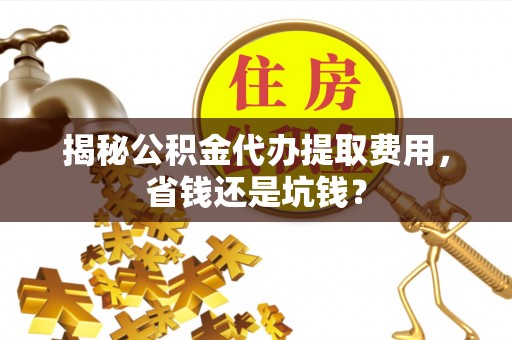 武功揭秘公积金代办提取费用，省钱还是坑钱？