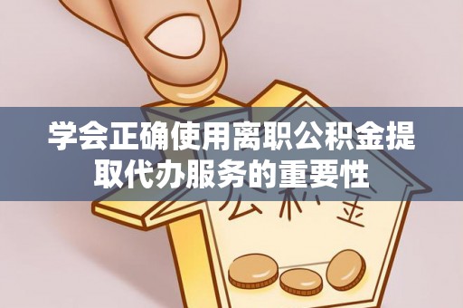 威海学会正确使用离职公积金提取代办服务的重要性