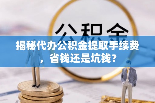 光山揭秘代办公积金提取手续费，省钱还是坑钱？