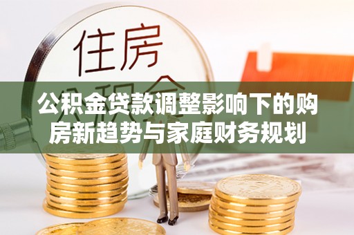 特克斯公积金贷款调整影响下的购房新趋势与家庭财务规划