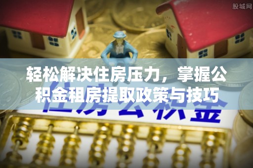 特克斯轻松解决住房压力，掌握公积金租房提取政策与技巧