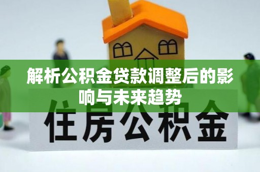 特克斯解析公积金贷款调整后的影响与未来趋势