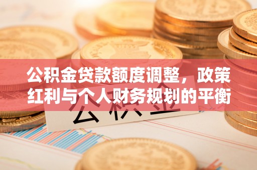 留坝公积金贷款额度调整，政策红利与个人财务规划的平衡之道