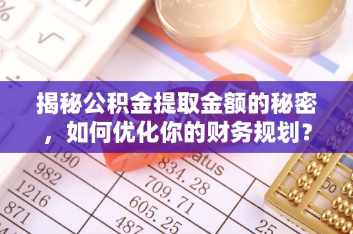 留坝揭秘公积金提取金额的秘密，如何优化你的财务规划？