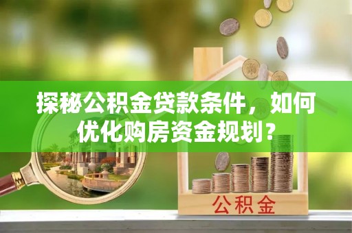 留坝探秘公积金贷款条件，如何优化购房资金规划？