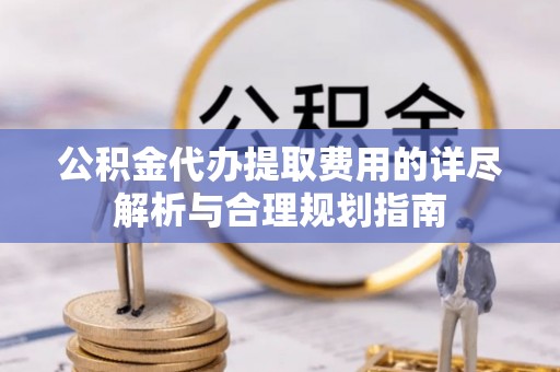 港口公积金代办提取费用的详尽解析与合理规划指南
