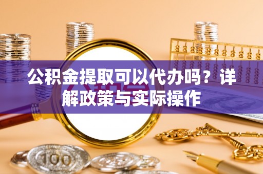 肃宁公积金提取可以代办吗？详解政策与实际操作