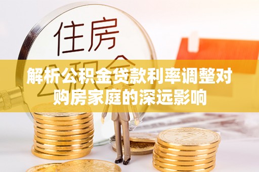 应县解析公积金贷款利率调整对购房家庭的深远影响