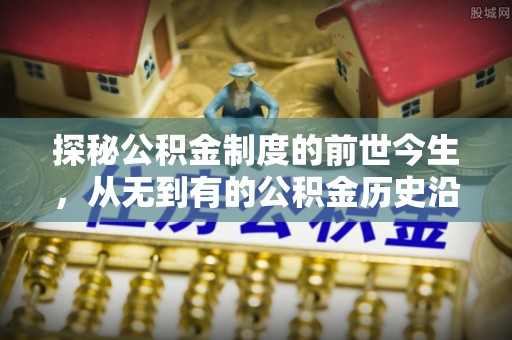 贵溪探秘公积金制度的前世今生，从无到有的公积金历史沿革之旅