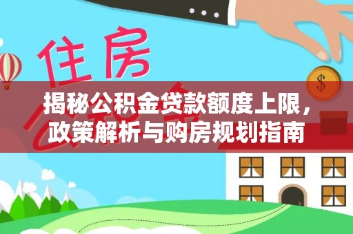 澄江揭秘公积金贷款额度上限，政策解析与购房规划指南