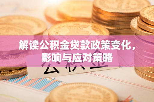 澄江解读公积金贷款政策变化，影响与应对策略