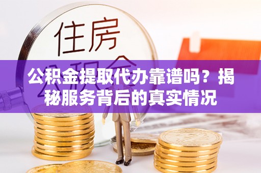 路竹公积金提取代办靠谱吗？揭秘服务背后的真实情况