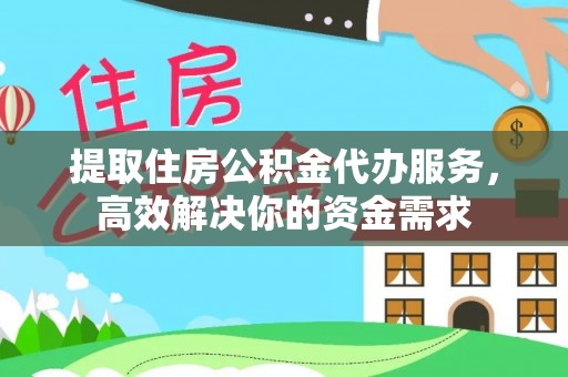 路竹提取住房公积金代办服务，高效解决你的资金需求