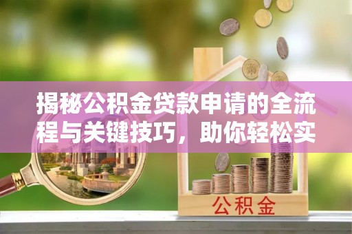 路竹揭秘公积金贷款申请的全流程与关键技巧，助你轻松实现购房梦想