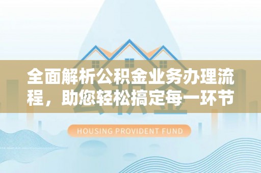 潢川全面解析公积金业务办理流程，助您轻松搞定每一环节