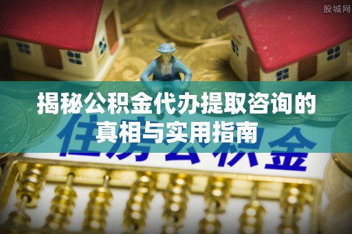 潢川揭秘公积金代办提取咨询的真相与实用指南