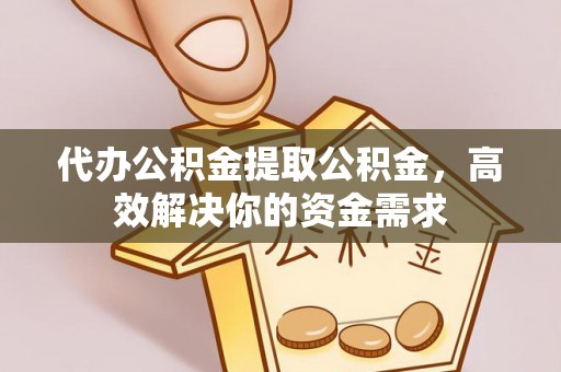 大肚代办公积金提取公积金，高效解决你的资金需求