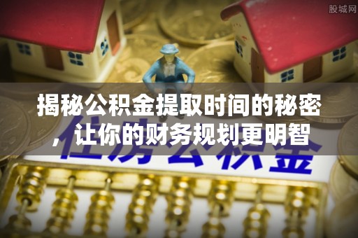 大肚揭秘公积金提取时间的秘密，让你的财务规划更明智
