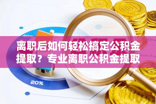 大肚离职后如何轻松搞定公积金提取？专业离职公积金提取代办服务助你一臂之力