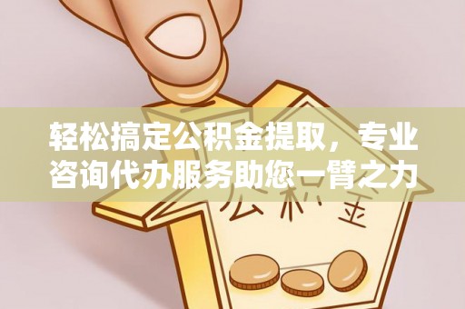 岳普湖轻松搞定公积金提取，专业咨询代办服务助您一臂之力