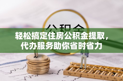 岳普湖轻松搞定住房公积金提取，代办服务助你省时省力