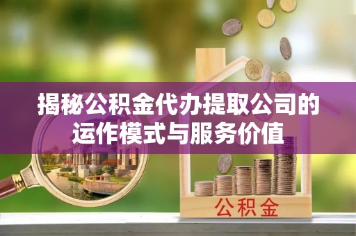 简阳揭秘公积金代办提取公司的运作模式与服务价值