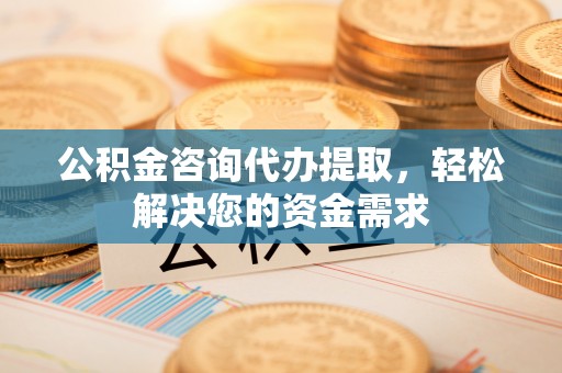 简阳公积金咨询代办提取，轻松解决您的资金需求