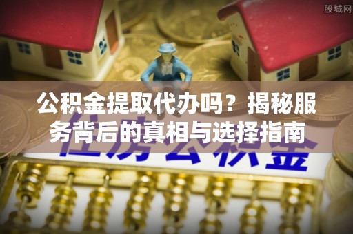 天门公积金提取代办吗？揭秘服务背后的真相与选择指南