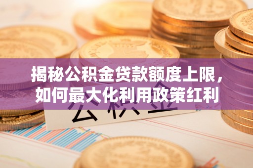 天门揭秘公积金贷款额度上限，如何最大化利用政策红利