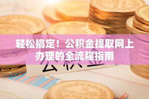 托克逊轻松搞定！公积金提取网上办理的全流程指南