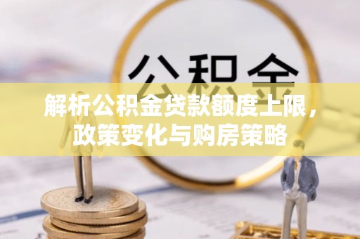 铁山解析公积金贷款额度上限，政策变化与购房策略