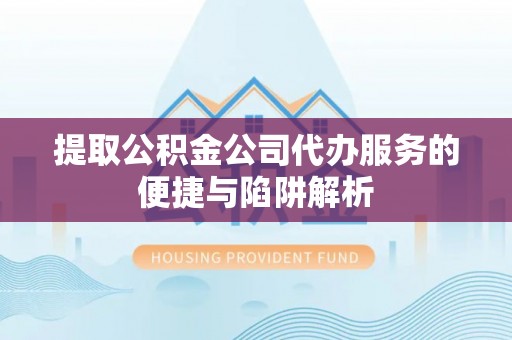 三水提取公积金公司代办服务的便捷与陷阱解析