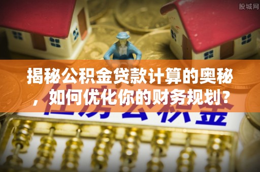 三水揭秘公积金贷款计算的奥秘，如何优化你的财务规划？