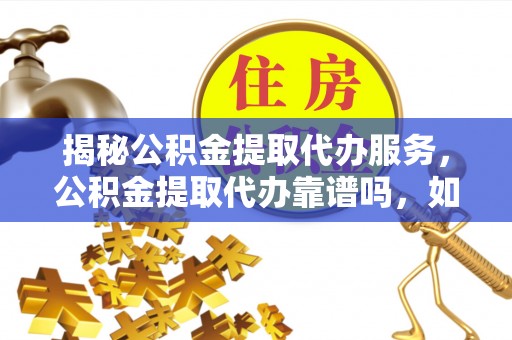海勃湾揭秘公积金提取代办服务，公积金提取代办靠谱吗，如何选择放心渠道？