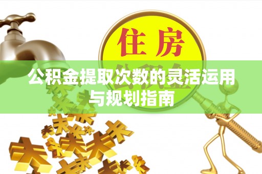 全州公积金提取次数的灵活运用与规划指南
