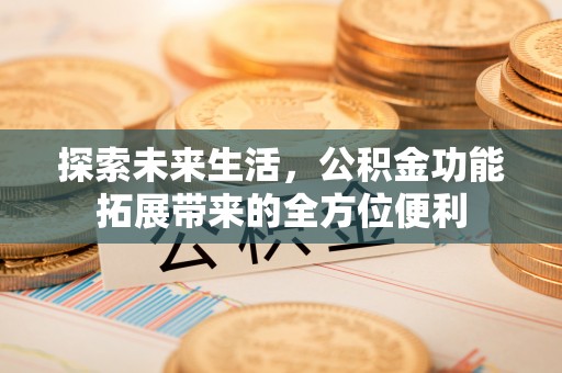 全州探索未来生活，公积金功能拓展带来的全方位便利