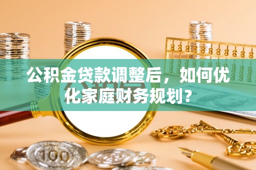 全州公积金贷款调整后，如何优化家庭财务规划？