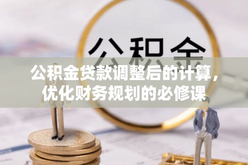 全州公积金贷款调整后的计算，优化财务规划的必修课