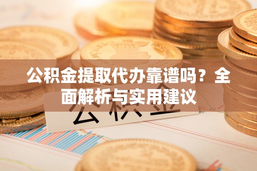 全州公积金提取代办靠谱吗？全面解析与实用建议