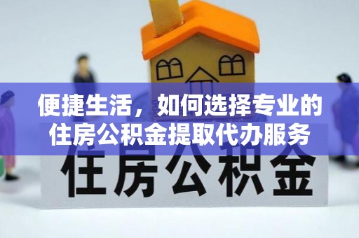 全州便捷生活，如何选择专业的住房公积金提取代办服务