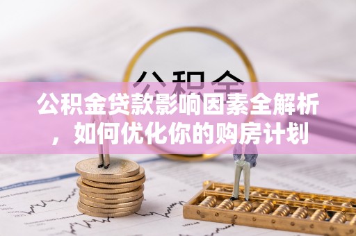 樊城公积金贷款影响因素全解析，如何优化你的购房计划