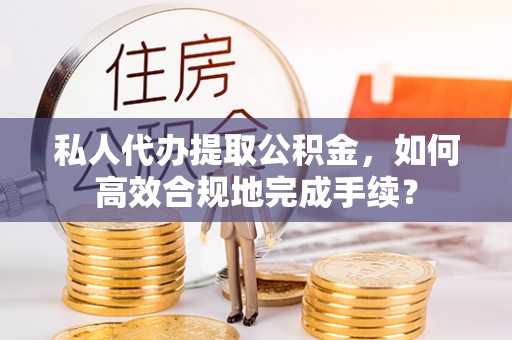 麦积私人代办提取公积金，如何高效合规地完成手续？