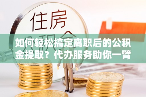 麦积如何轻松搞定离职后的公积金提取？代办服务助你一臂之力