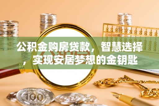 宣城公积金购房贷款，智慧选择，实现安居梦想的金钥匙