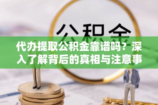 普安代办提取公积金靠谱吗？深入了解背后的真相与注意事项