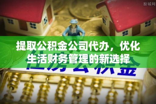 荔浦提取公积金公司代办，优化生活财务管理的新选择