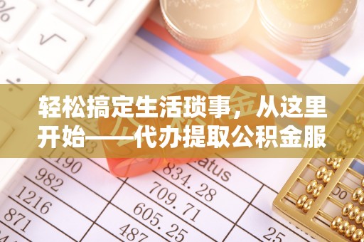新晃轻松搞定生活琐事，从这里开始——代办提取公积金服务详解