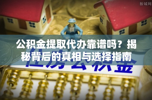 泰宁公积金提取代办靠谱吗？揭秘背后的真相与选择指南