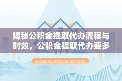 泰宁揭秘公积金提取代办流程与时效，公积金提取代办要多久不再迷茫